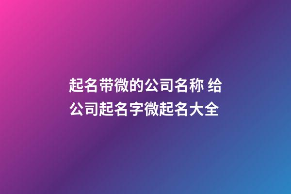 起名带微的公司名称 给公司起名字微起名大全-第1张-公司起名-玄机派